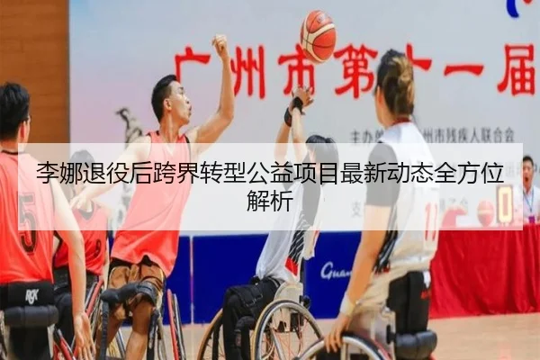 李娜退役后跨界转型公益项目最新动态全方位解析
