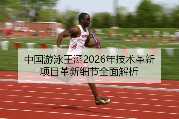 中国游泳王涵2026年技术革新项目革新细节全面解析