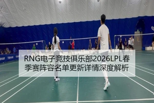 RNG电子竞技俱乐部2026LPL春季赛阵容名单更新详情深度解析