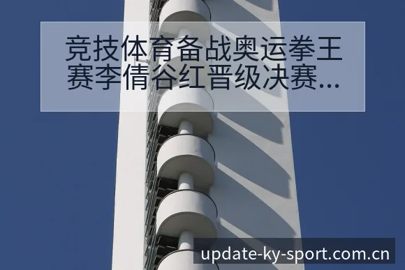 竞技体育备战奥运拳王赛李倩谷红晋级决赛阵容结构与影响解析 - 开云体育