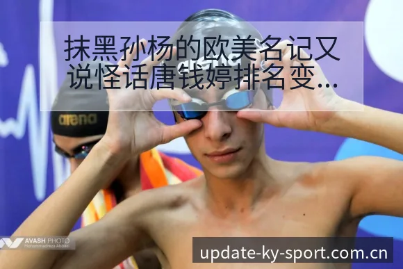 抹黑孙杨的欧美名记又说怪话唐钱婷排名变化与阵容调整影响分 - 开云体育