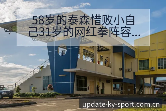 58岁的泰森惜败小自己31岁的网红拳阵容变化对排名走势影 - 开云体育