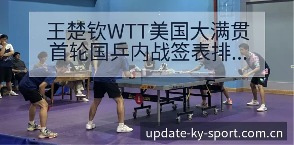 王楚钦WTT美国大满贯首轮国乒内战签表排名变化深度分析 - 开云体育